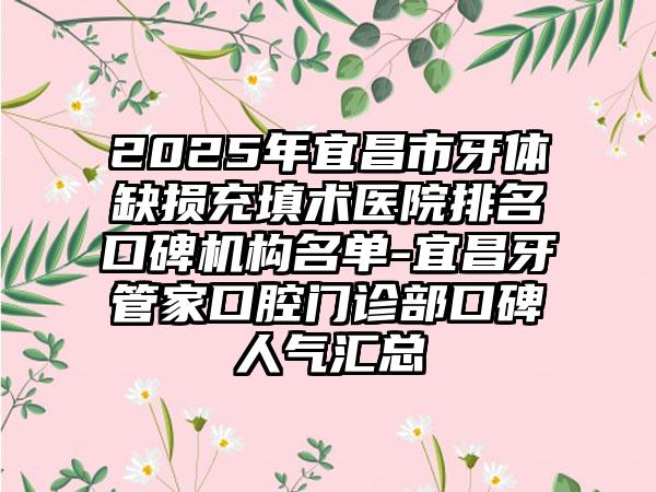 2025年宜昌市牙体缺损充填术医院排名口碑机构名单-宜昌牙管家口腔门诊部口碑人气汇总