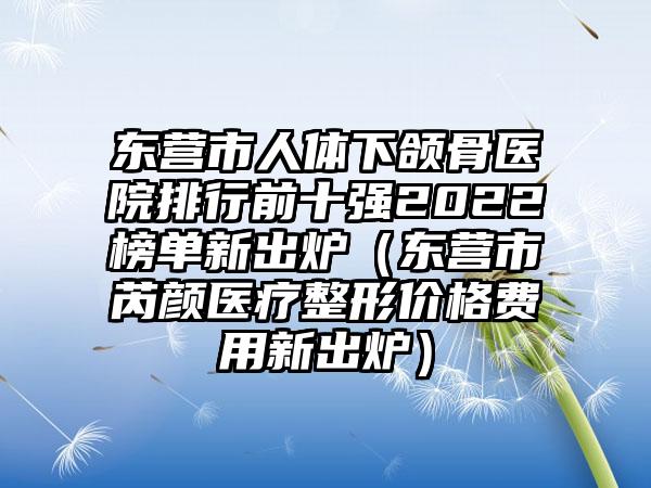 东营市人体下颌骨医院排行前十强2022榜单新出炉（东营市芮颜医疗整形价格费用新出炉）