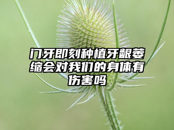 门牙即刻种植牙龈萎缩会对我们的身体有伤害吗