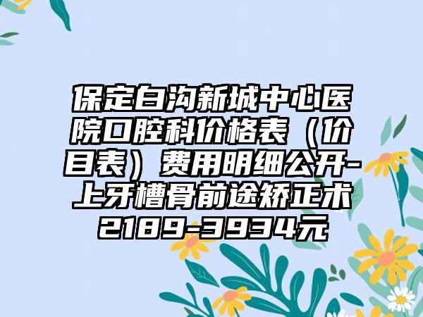 保定白沟新城中心医院口腔科价格表（价目表）费用明细公开-上牙槽骨前途矫正术2189-3934元