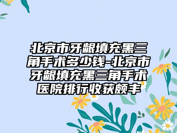 北京市牙龈填充黑三角手术多少钱-北京市牙龈填充黑三角手术医院排行收获颇丰