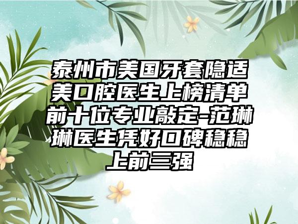 泰州市美国牙套隐适美口腔医生上榜清单前十位专业敲定-范琳琳医生凭好口碑稳稳上前三强