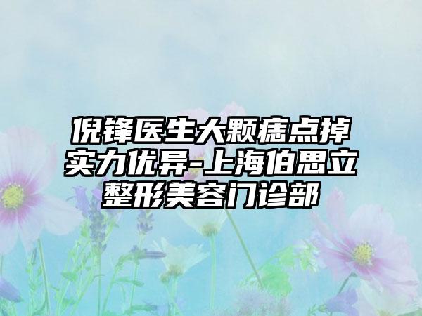 倪锋医生大颗痣点掉实力优异-上海伯思立整形美容门诊部