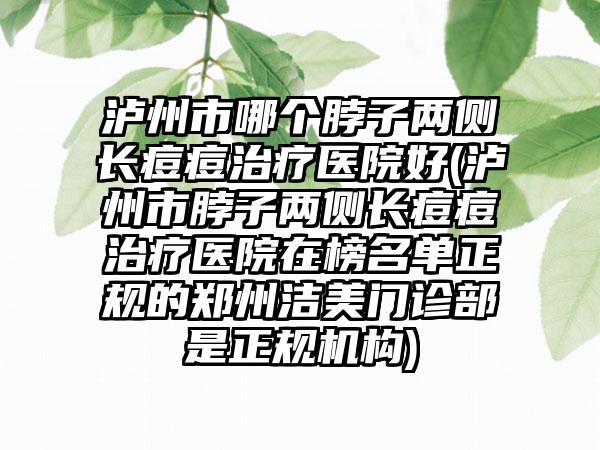 泸州市哪个脖子两侧长痘痘治疗医院好(泸州市脖子两侧长痘痘治疗医院在榜名单正规的郑州洁美门诊部是正规机构)