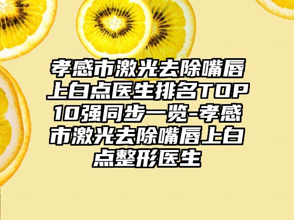 孝感市激光去除嘴唇上白点医生排名TOP10强同步一览-孝感市激光去除嘴唇上白点整形医生