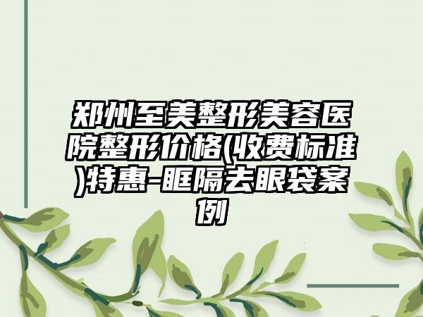 郑州至美整形美容医院整形价格(收费标准)特惠-眶隔去眼袋案例