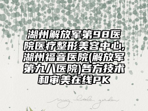 湖州解放军第98医院医疗整形美容中心,湖州福音医院(解放军第九八医院)各方技术和审美在线PK