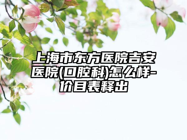 上海市东方医院吉安医院(口腔科)怎么样-价目表释出