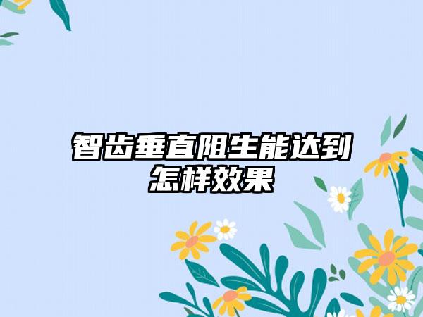 智齿垂直阻生能达到怎样效果