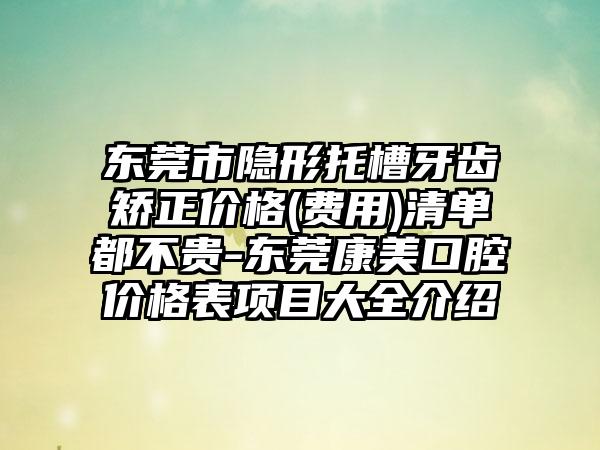 东莞市隐形托槽牙齿矫正价格(费用)清单都不贵-东莞康美口腔价格表项目大全介绍