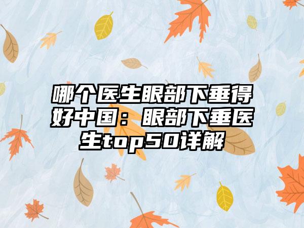 哪个医生眼部下垂得好中国：眼部下垂医生top50详解