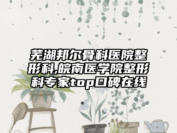 芜湖邦尔骨科医院整形科,皖南医学院整形科专家top口碑在线