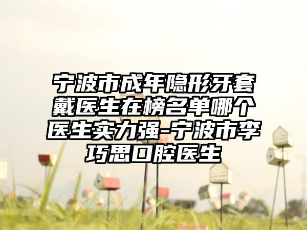 宁波市成年隐形牙套戴医生在榜名单哪个医生实力强-宁波市李巧思口腔医生
