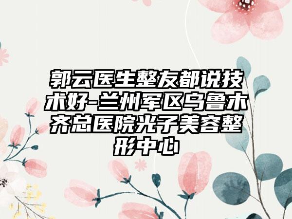郭云医生整友都说技术好-兰州军区乌鲁木齐总医院光子美容整形中心