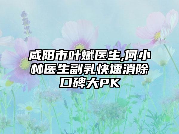 咸阳市叶斌医生,何小林医生副乳快速消除口碑大PK