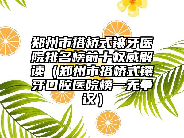 郑州市搭桥式镶牙医院排名榜前十权威解读（郑州市搭桥式镶牙口腔医院榜一无争议）