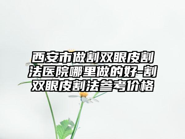 西安市做割双眼皮割法医院哪里做的好-割双眼皮割法参考价格