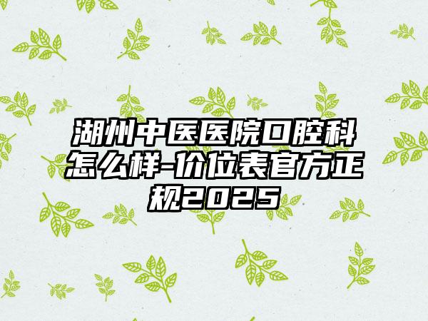 湖州中医医院口腔科怎么样-价位表官方正规2025