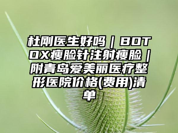 杜刚医生好吗｜BOTOX瘦脸针注射瘦脸｜附青岛爱美丽医疗整形医院价格(费用)清单