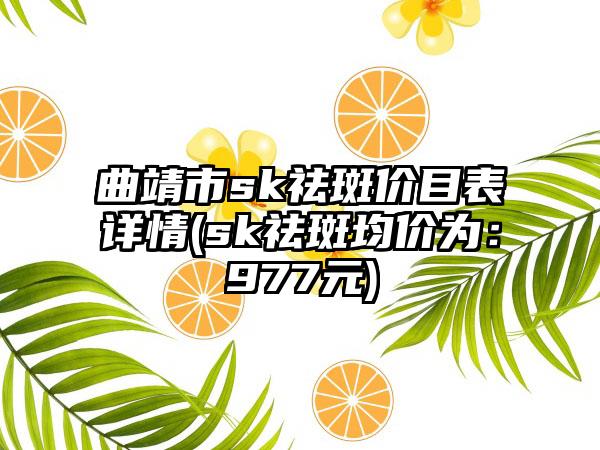 曲靖市sk祛斑价目表详情(sk祛斑均价为：977元)