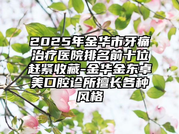 2025年金华市牙痛治疗医院排名前十位赶紧收藏-金华金东卓美口腔诊所擅长各种风格