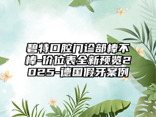 碧特口腔门诊部棒不棒-价位表全新预览2025-德国假牙案例