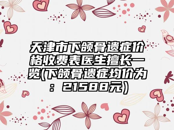 天津市下颌骨遗症价格收费表医生擅长一览(下颌骨遗症均价为：21588元）