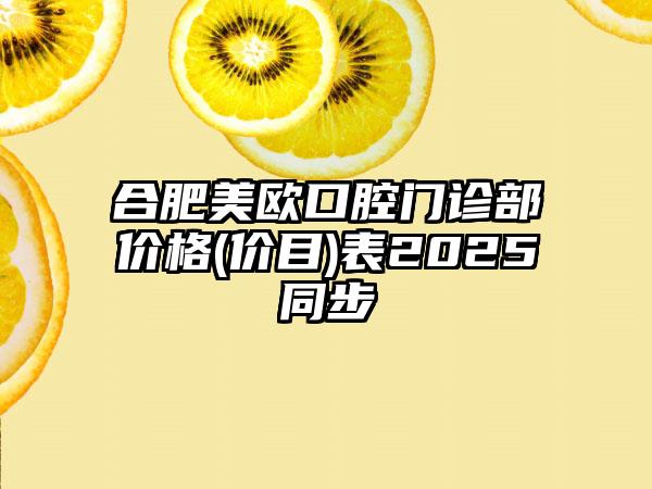 合肥美欧口腔门诊部价格(价目)表2025同步