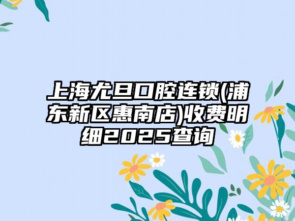上海尤旦口腔连锁(浦东新区惠南店)收费明细2025查询