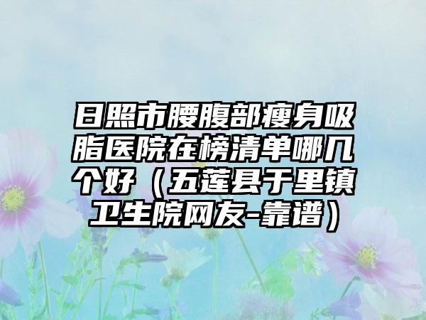 日照市腰腹部瘦身吸脂医院在榜清单哪几个好（五莲县于里镇卫生院网友-靠谱）