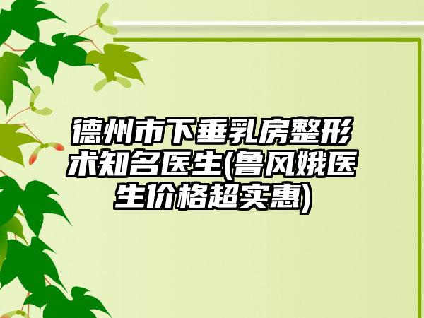 德州市下垂乳房整形术知名医生(鲁风娥医生价格超实惠)