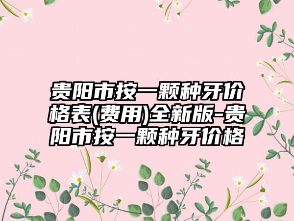 贵阳市按一颗种牙价格表(费用)全新版-贵阳市按一颗种牙价格