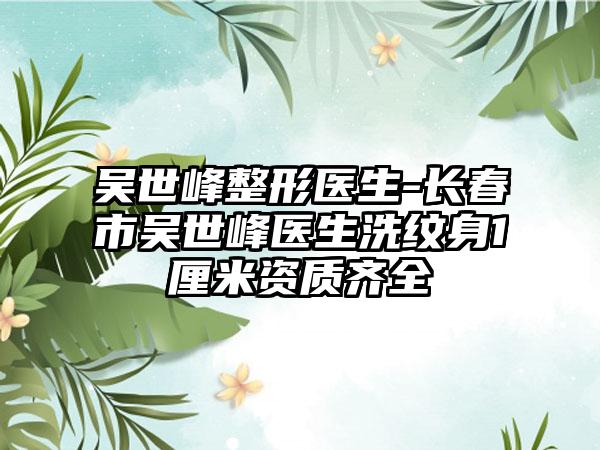 吴世峰整形医生-长春市吴世峰医生洗纹身1厘米资质齐全