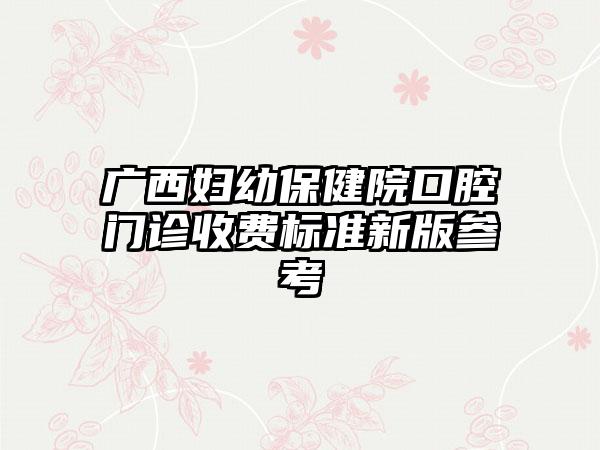 广西妇幼保健院口腔门诊收费标准新版参考