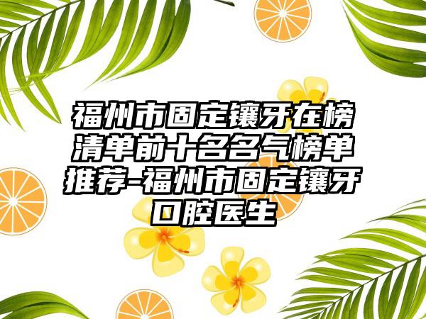 福州市固定镶牙在榜清单前十名名气榜单推荐-福州市固定镶牙口腔医生