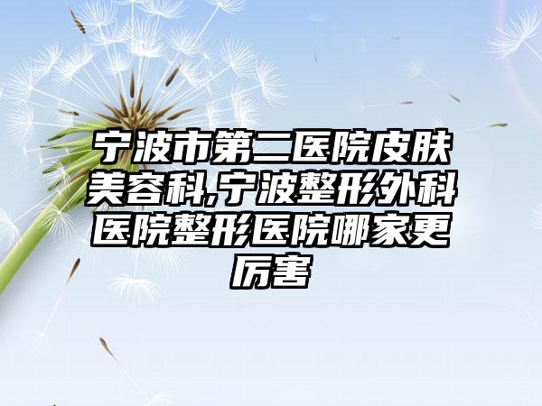 宁波市第二医院皮肤美容科,宁波整形外科医院整形医院哪家更厉害