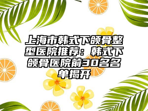 上海市韩式下颌骨整型医院推荐：韩式下颌骨医院前30名名单揭开