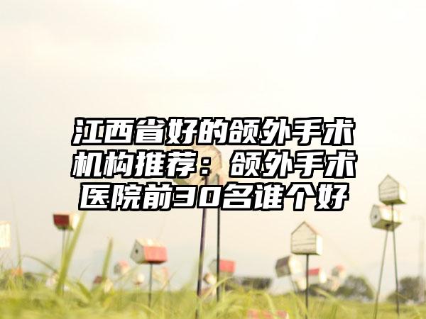 江西省好的颌外手术机构推荐：颌外手术医院前30名谁个好