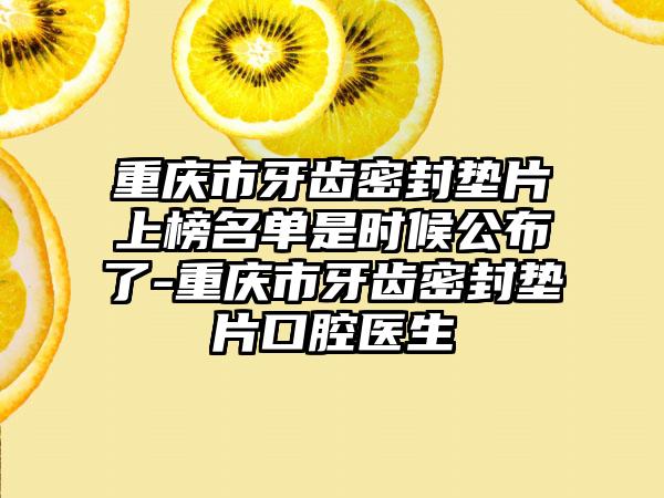 重庆市牙齿密封垫片上榜名单是时候公布了-重庆市牙齿密封垫片口腔医生