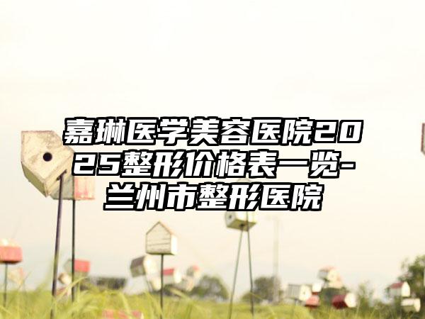嘉琳医学美容医院2025整形价格表一览-兰州市整形医院