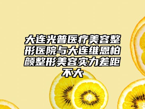 大连光普医疗美容整形医院与大连维恩柏颜整形美容实力差距不大