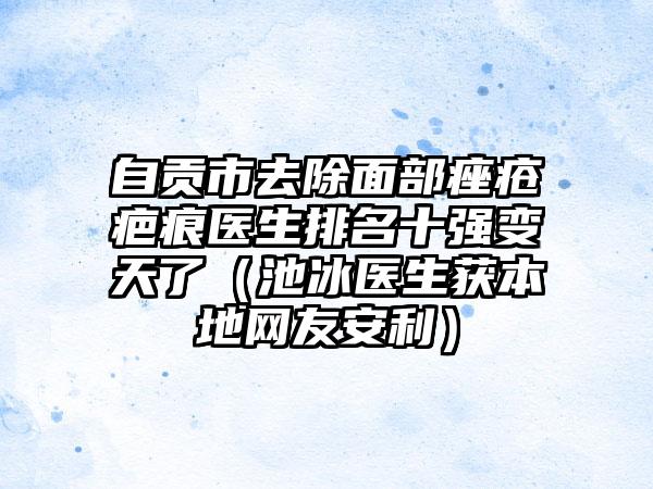 自贡市去除面部痤疮疤痕医生排名十强变天了（池冰医生获本地网友安利）