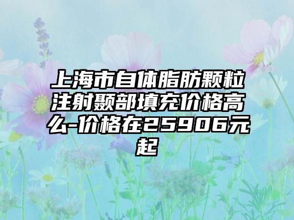 上海市自体脂肪颗粒注射颞部填充价格高么-价格在25906元起