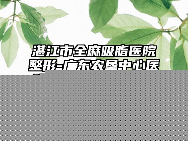 湛江市光子去斑美容手术价格(价目)表医生推荐手术一览-湛江市光子去斑美容手术医院手术要多少钱左右