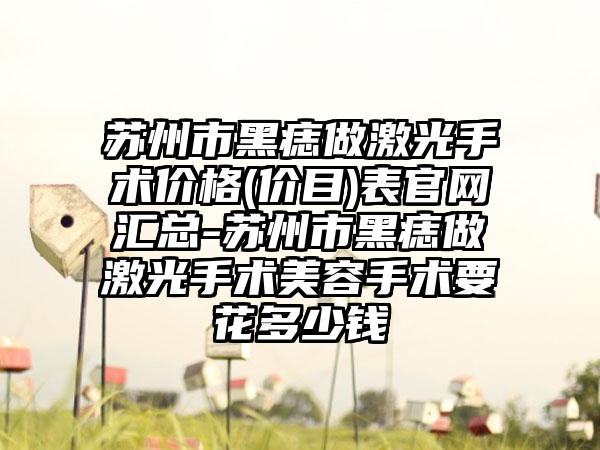 苏州市黑痣做激光手术价格(价目)表官网汇总-苏州市黑痣做激光手术美容手术要花多少钱