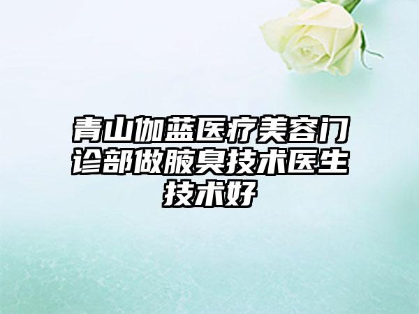 青山伽蓝医疗美容门诊部做腋臭技术医生技术好