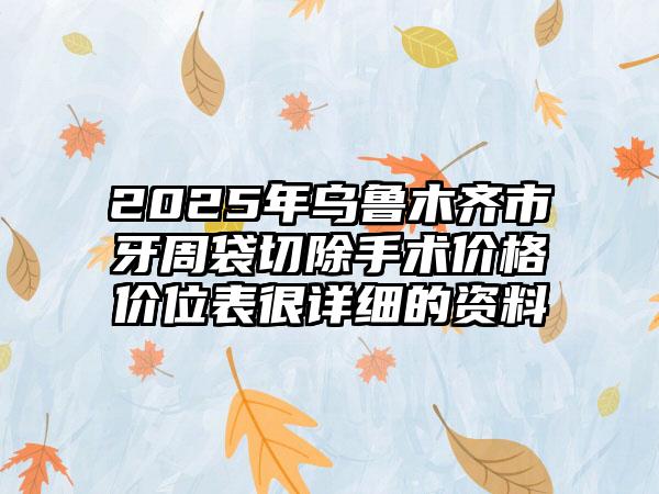 2025年乌鲁木齐市牙周袋切除手术价格价位表很详细的资料