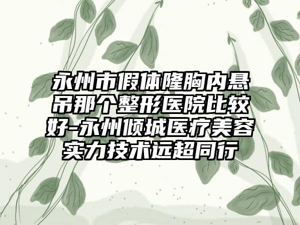 永州市假体隆胸内悬吊那个整形医院比较好-永州倾城医疗美容实力技术远超同行