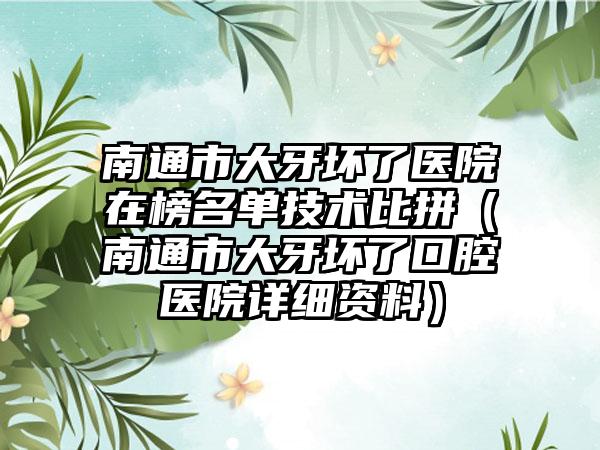 南通市大牙坏了医院在榜名单技术比拼（南通市大牙坏了口腔医院详细资料）