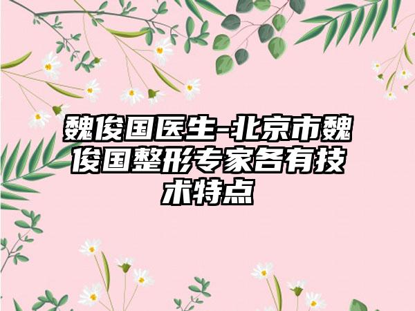 魏俊国医生-北京市魏俊国整形专家各有技术特点